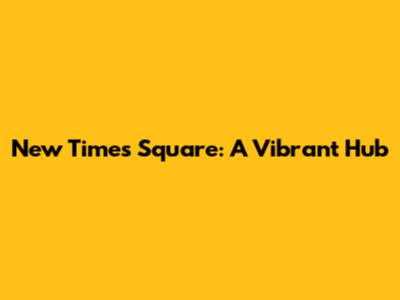 New Times Square: A Vibrant Hub