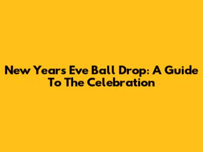 New Year's Eve Ball Drop: A Guide To The Celebration