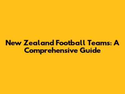 New Zealand Football Teams: A Comprehensive Guide