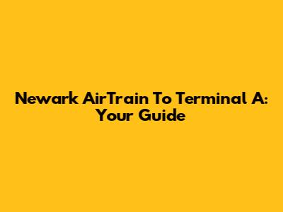 Newark AirTrain To Terminal A: Your Guide