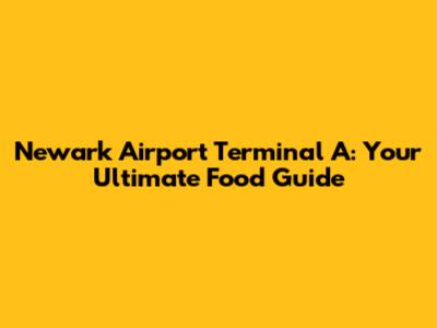 Newark Airport Terminal A: Your Ultimate Food Guide