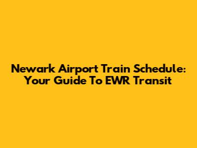 Newark Airport Train Schedule: Your Guide To EWR Transit