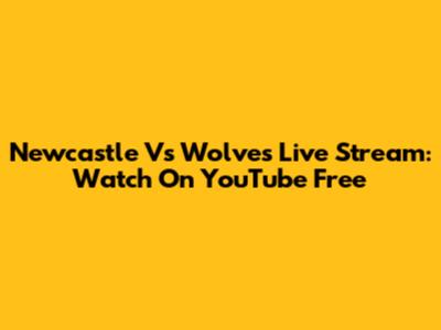 Newcastle Vs Wolves Live Stream: Watch On YouTube Free