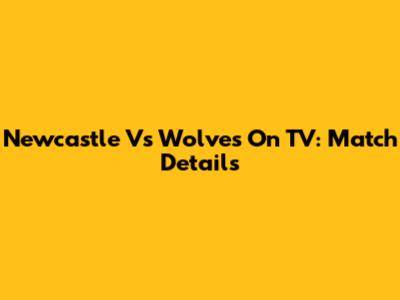 Newcastle Vs Wolves On TV: Match Details