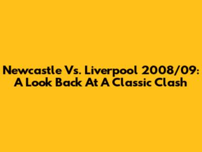 Newcastle Vs. Liverpool 2008/09: A Look Back At A Classic Clash
