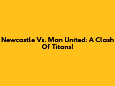 Newcastle Vs. Man United: A Clash Of Titans!