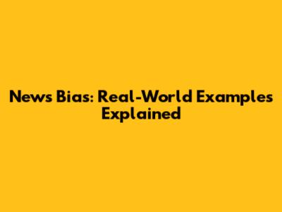 News Bias: Real-World Examples Explained