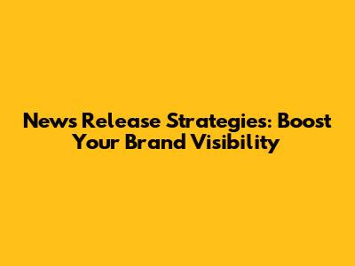 News Release Strategies: Boost Your Brand Visibility
