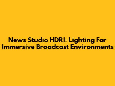 News Studio HDRI: Lighting For Immersive Broadcast Environments