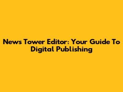News Tower Editor: Your Guide To Digital Publishing