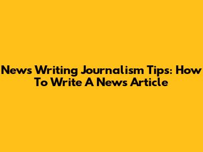 News Writing Journalism Tips: How To Write A News Article