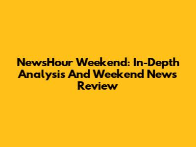 NewsHour Weekend: In-Depth Analysis And Weekend News Review