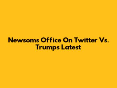 Newsom's Office On Twitter Vs. Trump's Latest