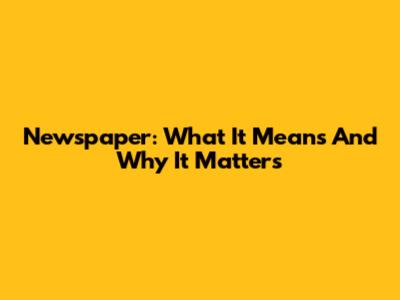 Newspaper: What It Means And Why It Matters