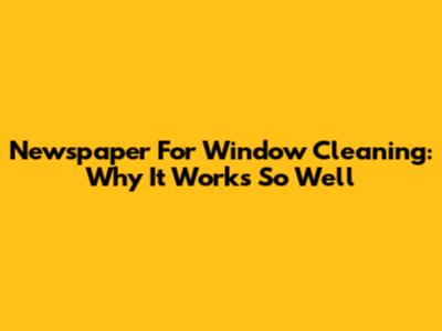 Newspaper For Window Cleaning: Why It Works So Well