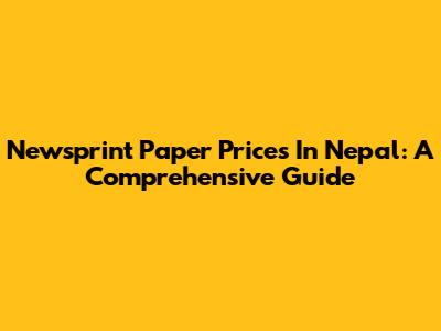 Newsprint Paper Prices In Nepal: A Comprehensive Guide