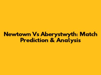 Newtown Vs Aberystwyth: Match Prediction & Analysis