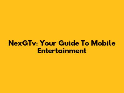 NexGTv: Your Guide To Mobile Entertainment