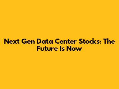 Next Gen Data Center Stocks: The Future Is Now