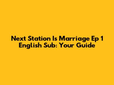 Next Station Is Marriage Ep 1 English Sub: Your Guide