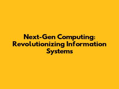 Next-Gen Computing: Revolutionizing Information Systems