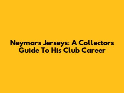 Neymar's Jerseys: A Collector's Guide To His Club Career