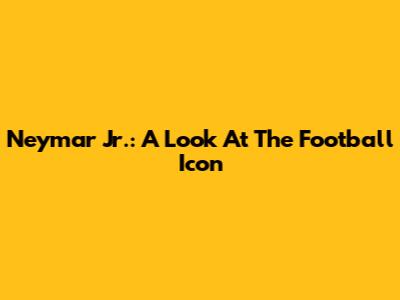 Neymar Jr.: A Look At The Football Icon