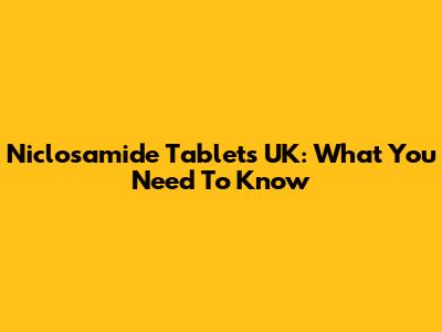 Niclosamide Tablets UK: What You Need To Know