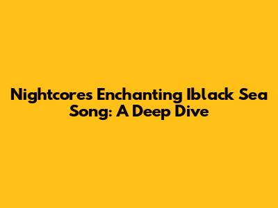 Nightcore's Enchanting Iblack Sea Song: A Deep Dive