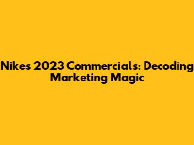 Nike's 2023 Commercials: Decoding Marketing Magic