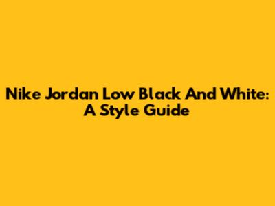 Nike Jordan Low Black And White: A Style Guide