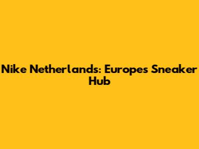 Nike Netherlands: Europe's Sneaker Hub