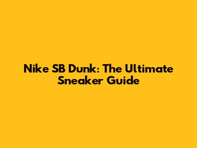 Nike SB Dunk: The Ultimate Sneaker Guide