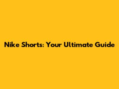 Nike Shorts: Your Ultimate Guide