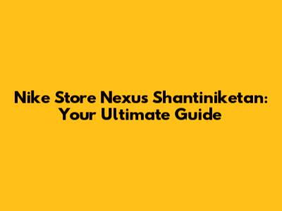 Nike Store Nexus Shantiniketan: Your Ultimate Guide