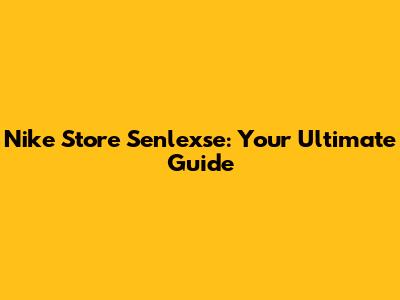 Nike Store Senlexse: Your Ultimate Guide
