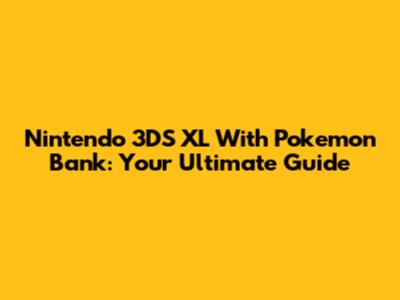 Nintendo 3DS XL With Pokemon Bank: Your Ultimate Guide