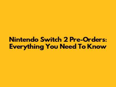 Nintendo Switch 2 Pre-Orders: Everything You Need To Know