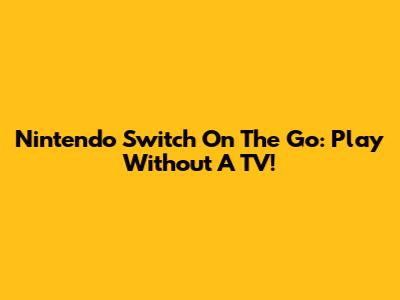 Nintendo Switch On The Go: Play Without A TV!