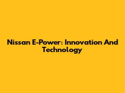 Nissan E-Power: Innovation And Technology
