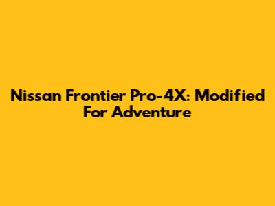Nissan Frontier Pro-4X: Modified For Adventure