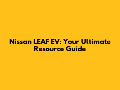 Nissan LEAF EV: Your Ultimate Resource Guide