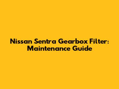 Nissan Sentra Gearbox Filter: Maintenance Guide