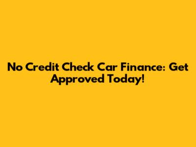 No Credit Check Car Finance: Get Approved Today!