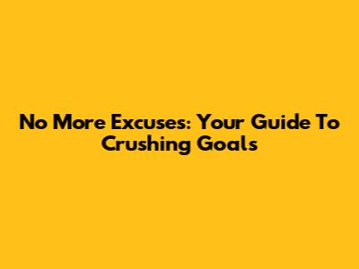 No More Excuses: Your Guide To Crushing Goals