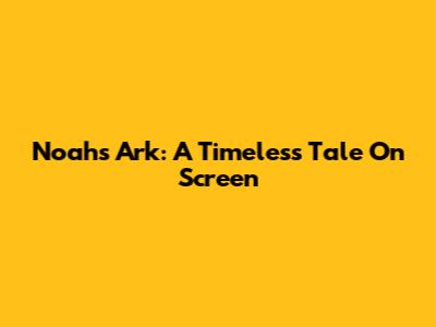 Noah's Ark: A Timeless Tale On Screen