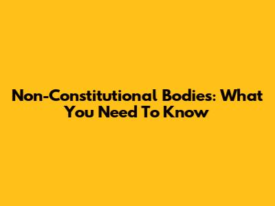 Non-Constitutional Bodies: What You Need To Know