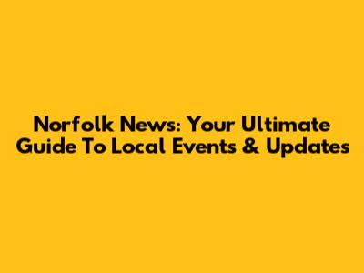 Norfolk News: Your Ultimate Guide To Local Events & Updates