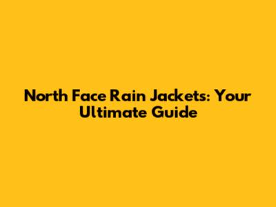 North Face Rain Jackets: Your Ultimate Guide