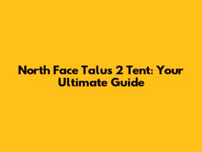 North Face Talus 2 Tent: Your Ultimate Guide